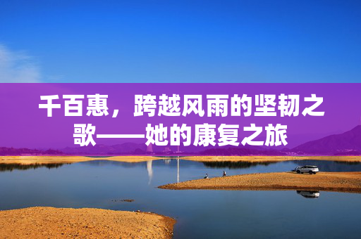 千百惠，跨越风雨的坚韧之歌——她的康复之旅