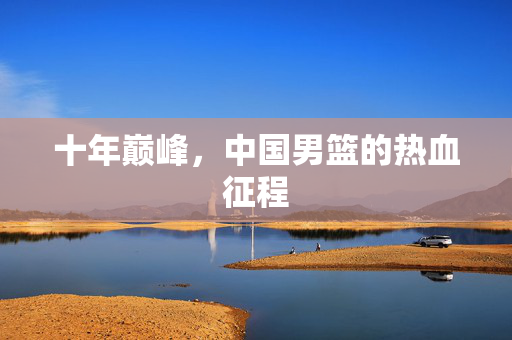 十年巅峰，中国男篮的热血征程