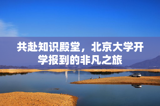 共赴知识殿堂，北京大学开学报到的非凡之旅