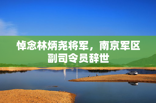 悼念林炳尧将军，南京军区副司令员辞世