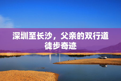 深圳至长沙，父亲的双行道徒步奇迹