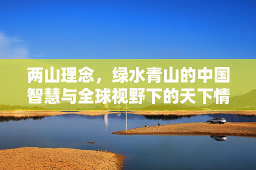 两山理念，绿水青山的中国智慧与全球视野下的天下情怀