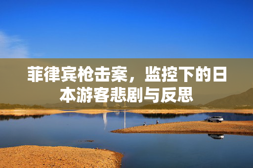 菲律宾枪击案，监控下的日本游客悲剧与反思