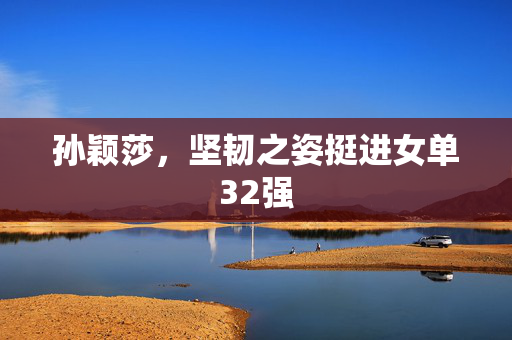 孙颖莎，坚韧之姿挺进女单32强