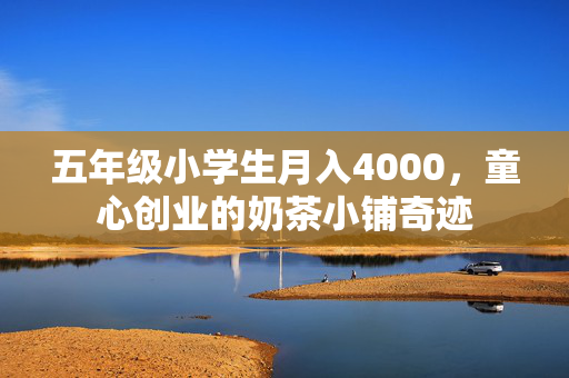 五年级小学生月入4000，童心创业的奶茶小铺奇迹