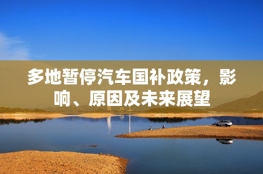 多地暂停汽车国补政策，影响、原因及未来展望