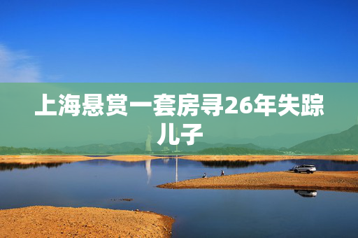 上海悬赏一套房寻26年失踪儿子