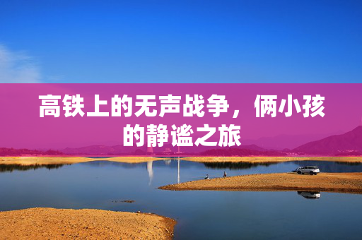 高铁上的无声战争，俩小孩的静谧之旅