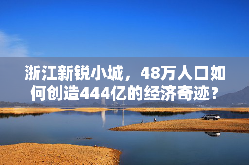 浙江新锐小城，48万人口如何创造444亿的经济奇迹？