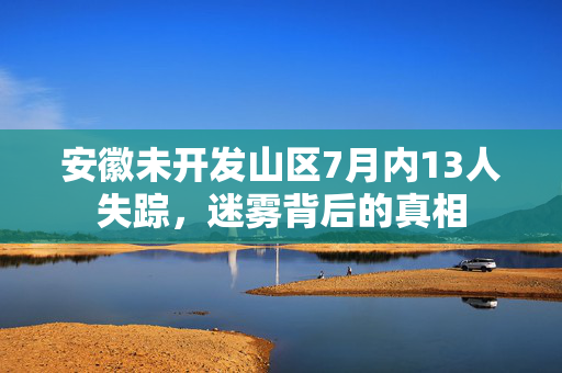 安徽未开发山区7月内13人失踪，迷雾背后的真相