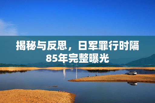 揭秘与反思，日军罪行时隔85年完整曝光
