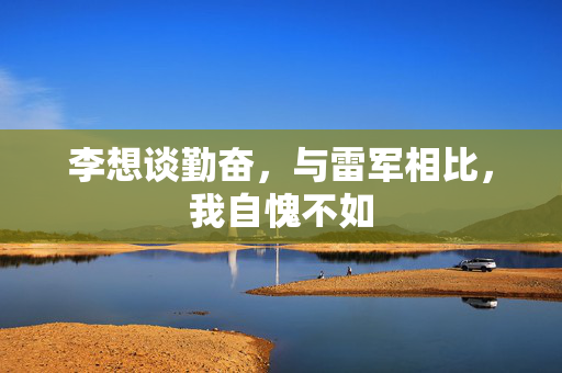 李想谈勤奋，与雷军相比，我自愧不如