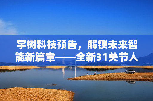 宇树科技预告，解锁未来智能新篇章——全新31关节人形机器人震撼登场