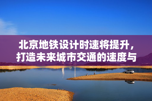 北京地铁设计时速将提升，打造未来城市交通的速度与激情