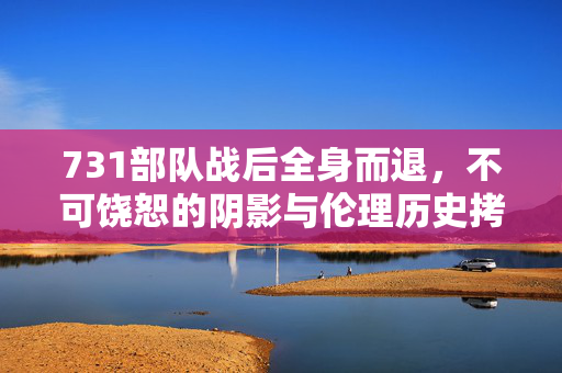 731部队战后全身而退，不可饶恕的阴影与伦理历史拷问