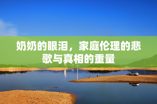 奶奶的眼泪，家庭伦理的悲歌与真相的重量