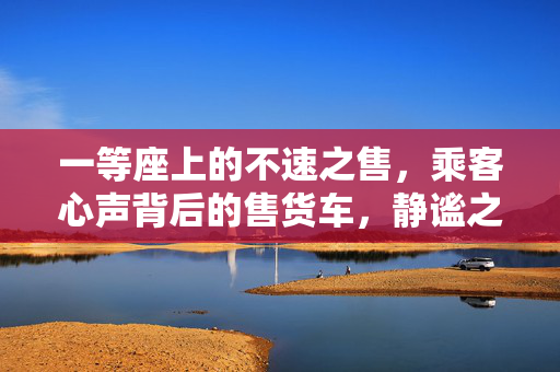 一等座上的不速之售，乘客心声背后的售货车，静谧之旅的挑战
