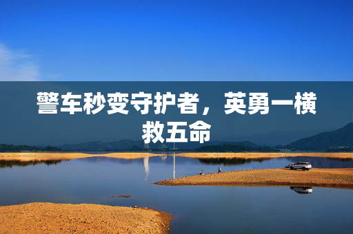警车秒变守护者，英勇一横救五命