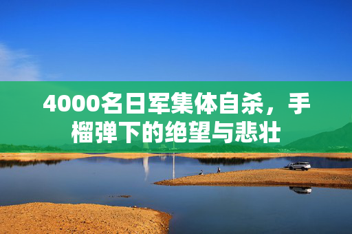 4000名日军集体自杀，手榴弹下的绝望与悲壮