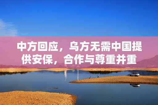 中方回应，乌方无需中国提供安保，合作与尊重并重