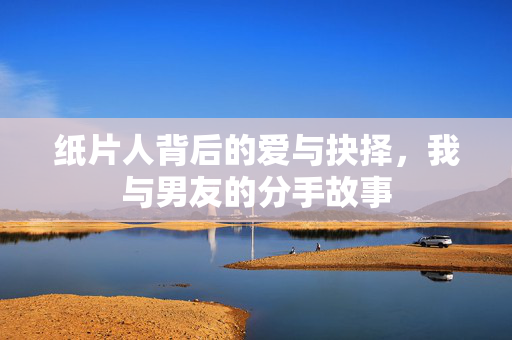 纸片人背后的爱与抉择，我与男友的分手故事