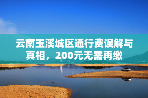 云南玉溪城区通行费误解与真相，200元无需再缴