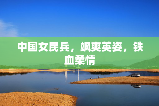 中国女民兵，飒爽英姿，铁血柔情