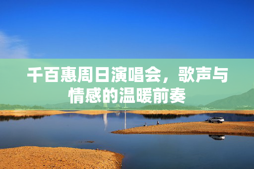 千百惠周日演唱会，歌声与情感的温暖前奏