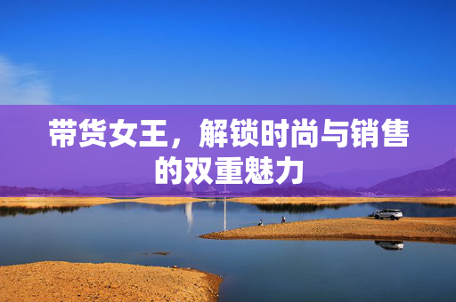 带货女王，解锁时尚与销售的双重魅力