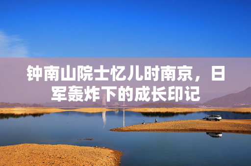 钟南山院士忆儿时南京，日军轰炸下的成长印记