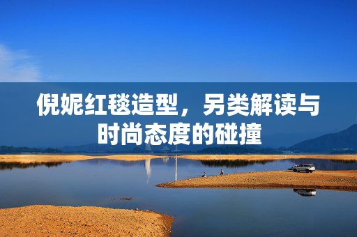 倪妮红毯造型，另类解读与时尚态度的碰撞