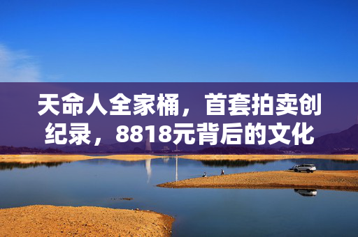天命人全家桶，首套拍卖创纪录，8818元背后的文化与收藏价值探析