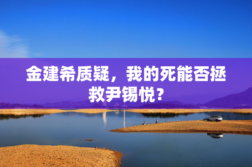 金建希质疑，我的死能否拯救尹锡悦？