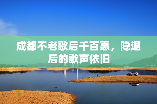 成都不老歌后千百惠，隐退后的歌声依旧