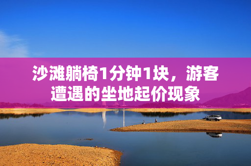 沙滩躺椅1分钟1块，游客遭遇的坐地起价现象