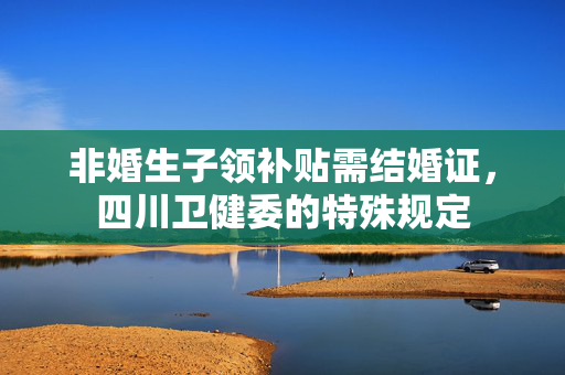 非婚生子领补贴需结婚证，四川卫健委的特殊规定