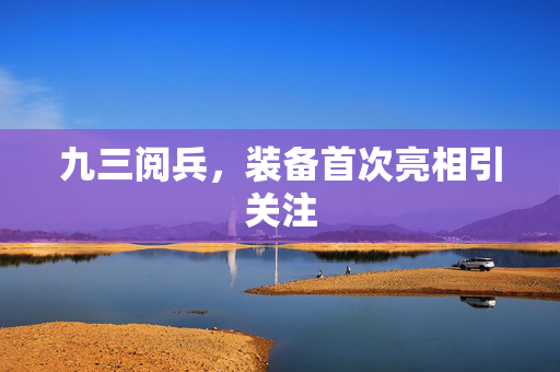 九三阅兵，装备首次亮相引关注
