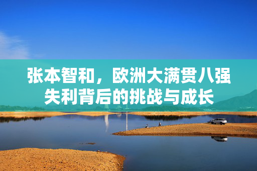 张本智和，欧洲大满贯八强失利背后的挑战与成长