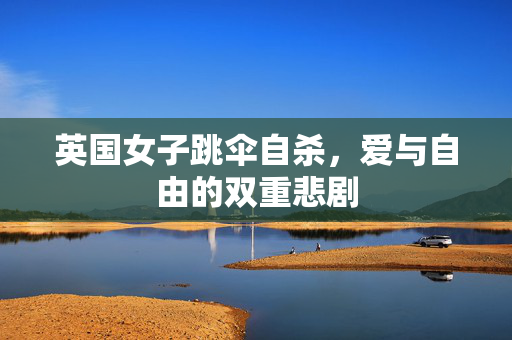 英国女子跳伞自杀，爱与自由的双重悲剧