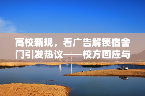 高校新规，看广告解锁宿舍门引发热议——校方回应与公众视角