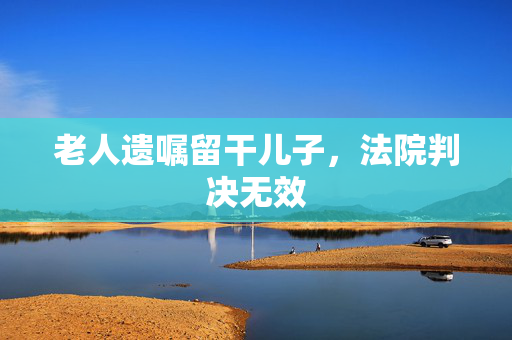 老人遗嘱留干儿子，法院判决无效