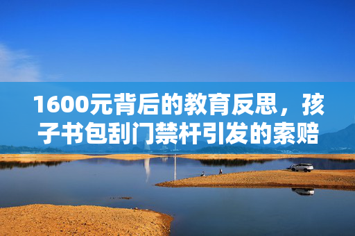 1600元背后的教育反思，孩子书包刮门禁杆引发的索赔风波