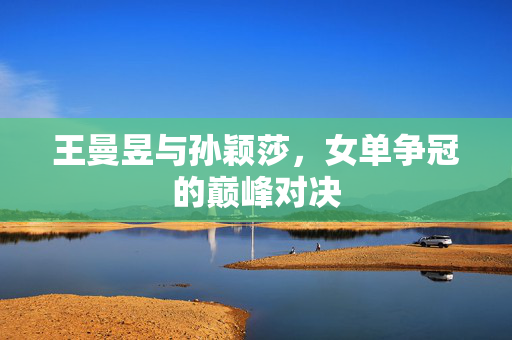 王曼昱与孙颖莎，女单争冠的巅峰对决