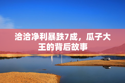 洽洽净利暴跌7成，瓜子大王的背后故事
