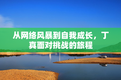 从网络风暴到自我成长，丁真面对挑战的旅程
