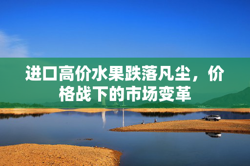 进口高价水果跌落凡尘，价格战下的市场变革