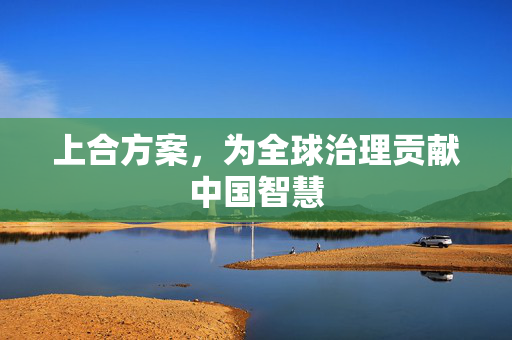 上合方案，为全球治理贡献中国智慧