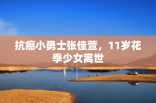 抗癌小勇士张佳萱，11岁花季少女离世