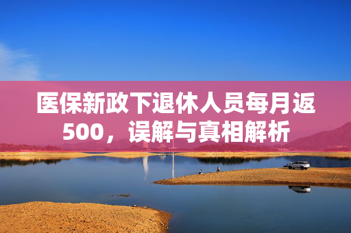 医保新政下退休人员每月返500，误解与真相解析