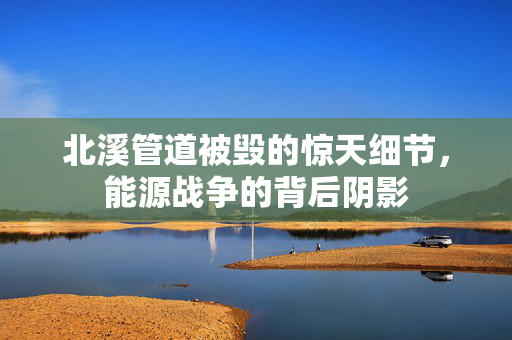 北溪管道被毁的惊天细节，能源战争的背后阴影